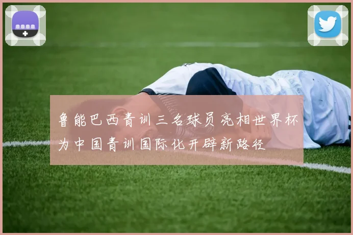 鲁能巴西青训三名球员亮相世界杯为中国青训国际化开辟新路径