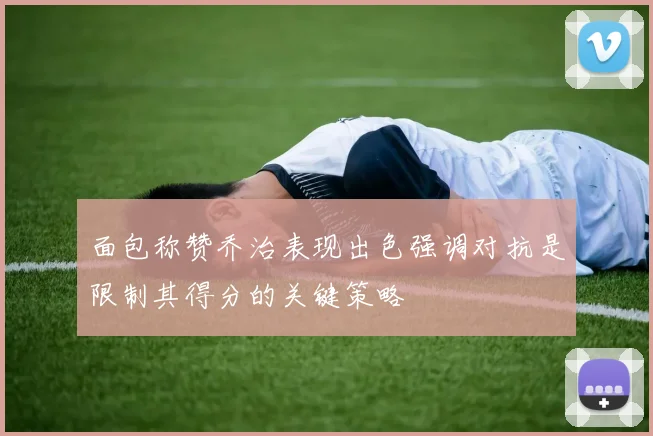 面包称赞乔治表现出色强调对抗是限制其得分的关键策略