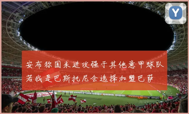 安布称国米进攻强于其他意甲球队若我是巴斯托尼会选择加盟巴萨