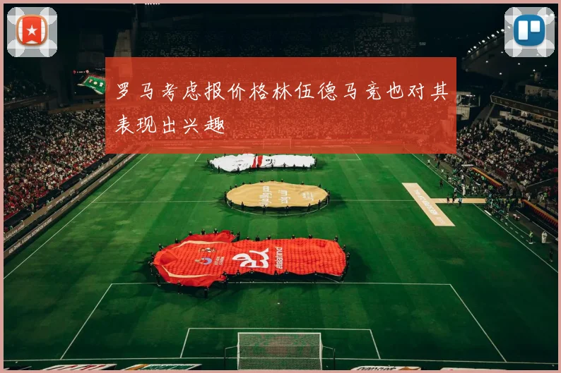 罗马考虑报价格林伍德马竞也对其表现出兴趣