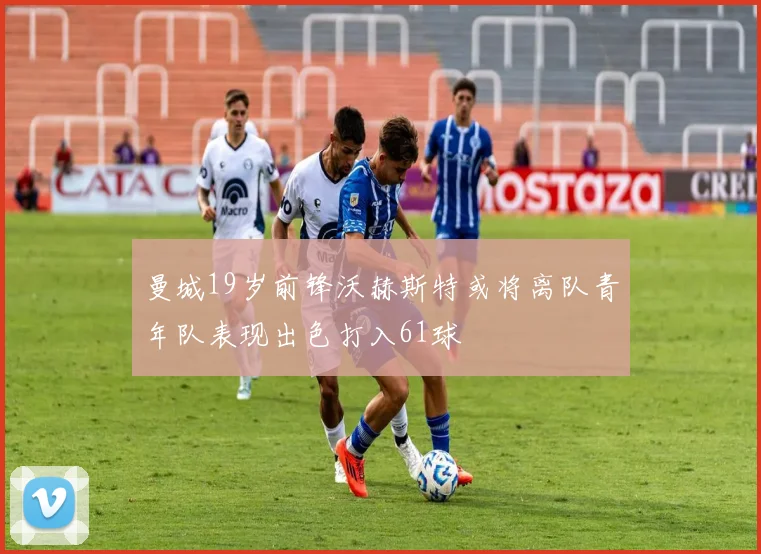 曼城19岁前锋沃赫斯特或将离队青年队表现出色打入61球