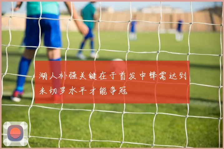 湖人补强关键在于首发中锋需达到米切罗水平才能争冠