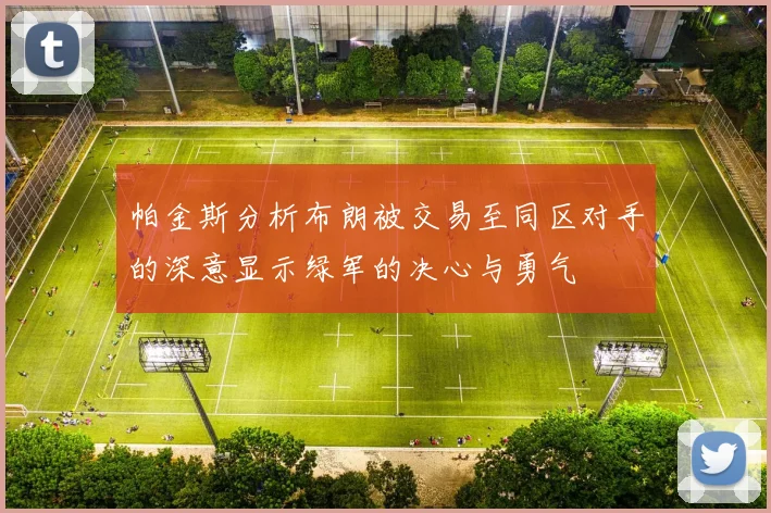 帕金斯分析布朗被交易至同区对手的深意显示绿军的决心与勇气