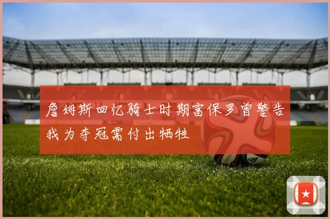 詹姆斯回忆骑士时期富保罗曾警告我为夺冠需付出牺牲