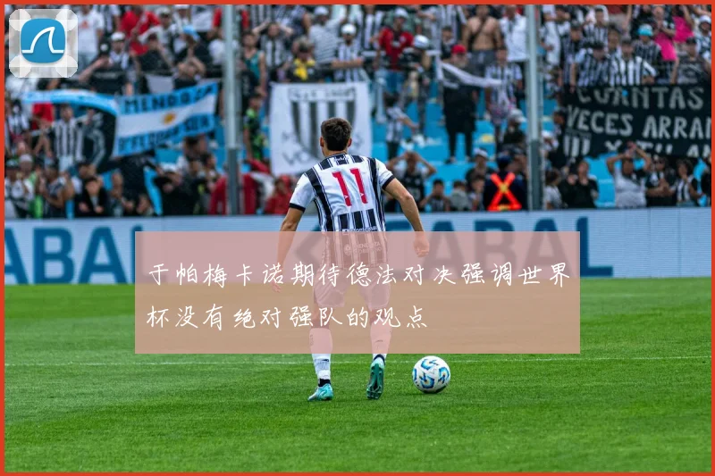 于帕梅卡诺期待德法对决强调世界杯没有绝对强队的观点