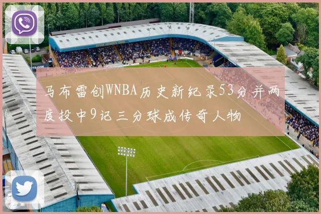 马布雷创WNBA历史新纪录53分并两度投中9记三分球成传奇人物