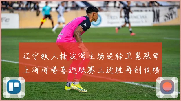 辽宁铁人楠波湾主场逆转卫冕冠军上海海港喜迎联赛三连胜再创佳绩