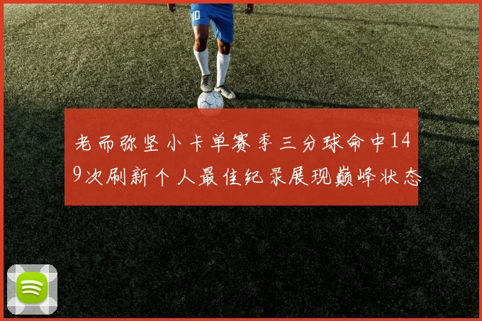 老而弥坚小卡单赛季三分球命中149次刷新个人最佳纪录展现巅峰状态