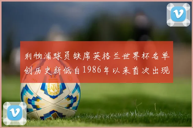 利物浦球员缺席英格兰世界杯名单创历史新低自1986年以来首次出现