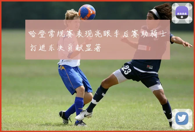哈登常规赛表现亮眼季后赛助骑士打进东决贡献显著