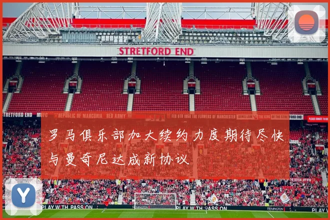 罗马俱乐部加大续约力度期待尽快与曼奇尼达成新协议
