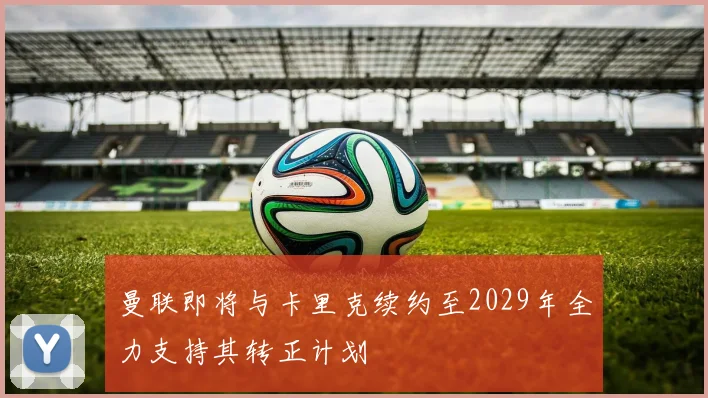 曼联即将与卡里克续约至2029年全力支持其转正计划