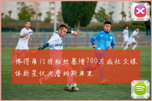 佛得角门将粉丝暴增700万成社交媒体新星仅次詹姆斯库里