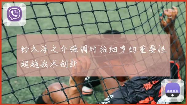 铃木淳之介强调对抗细节的重要性超越战术创新