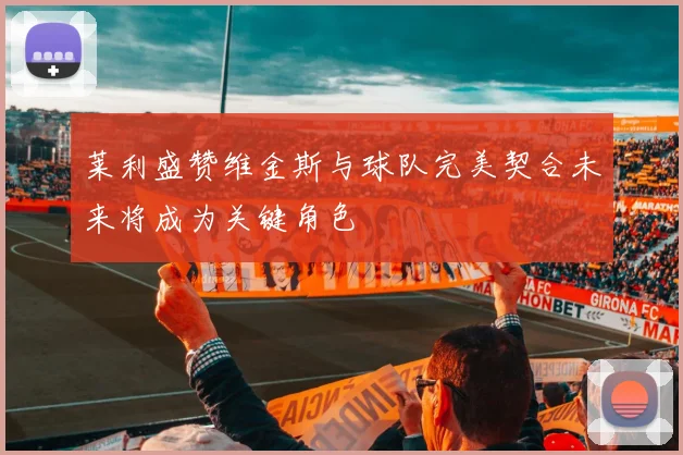 莱利盛赞维金斯与球队完美契合未来将成为关键角色