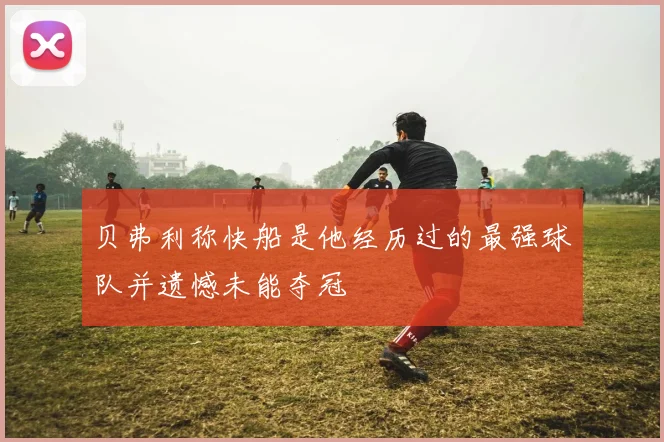 贝弗利称快船是他经历过的最强球队并遗憾未能夺冠