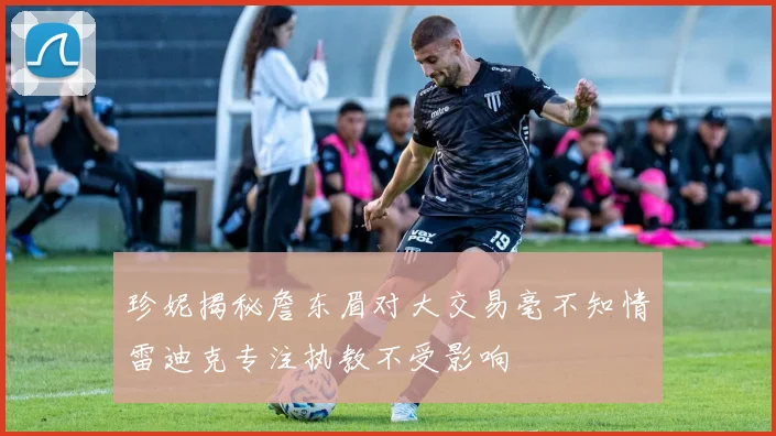珍妮揭秘詹东眉对大交易毫不知情雷迪克专注执教不受影响
