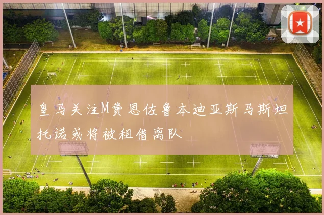 皇马关注M费恩佐鲁本迪亚斯马斯坦托诺或将被租借离队