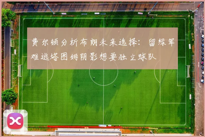 费尔顿分析布朗未来选择：留绿军难逃塔图姆阴影想要独立球队