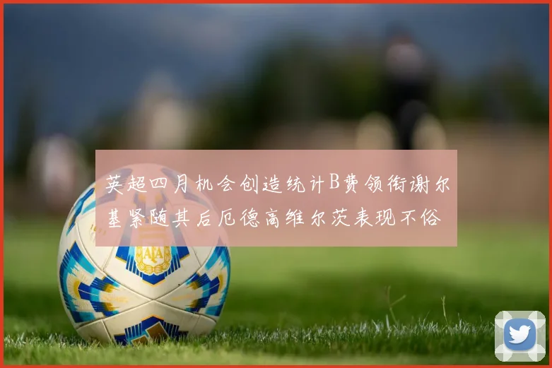 英超四月机会创造统计B费领衔谢尔基紧随其后厄德高维尔茨表现不俗