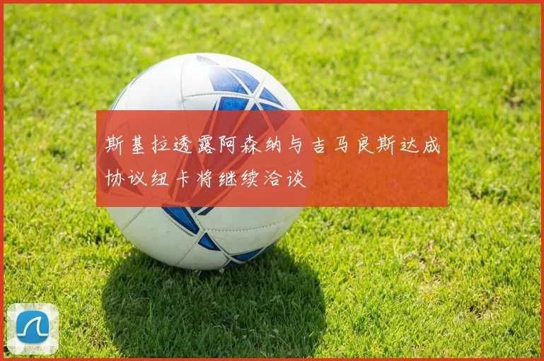 斯基拉透露阿森纳与吉马良斯达成协议纽卡将继续洽谈