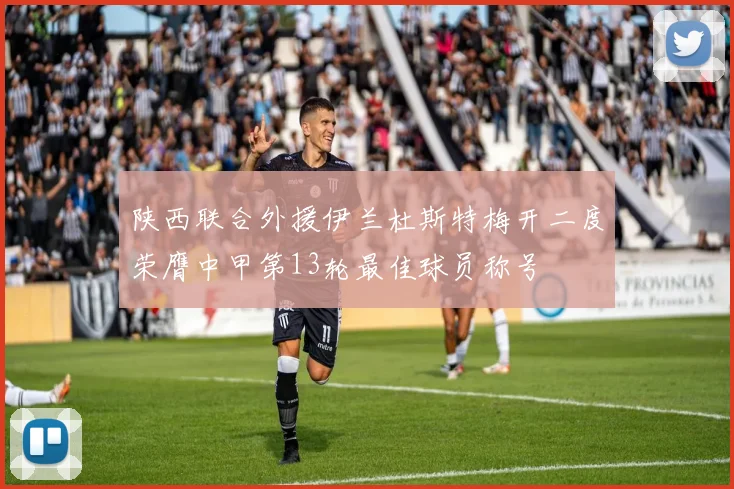 陕西联合外援伊兰杜斯特梅开二度荣膺中甲第13轮最佳球员称号