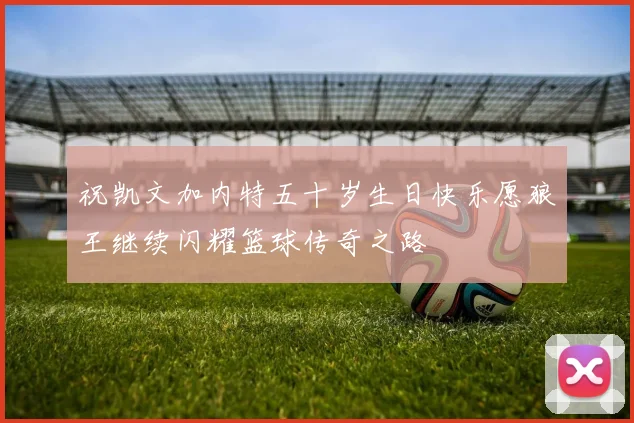祝凯文加内特五十岁生日快乐愿狼王继续闪耀篮球传奇之路