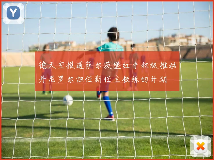 德天空报道萨尔茨堡红牛积极推动丹尼罗尔担任新任主教练的计划
