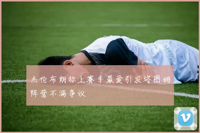 杰伦布朗称上赛季最爱引发塔图姆阵营不满争议